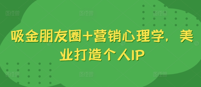 吸金朋友圈+营销心理学，美业打造个人IP-中创网-创业项目大全_网络资源分享