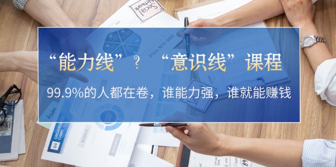 （13163期）“能力线”？“意识线”课程：99.9%的人都在卷，谁能力强，谁就能赚钱-中创网-创业项目大全_网络资源分享