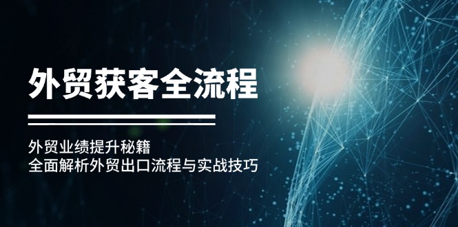 （12982期）外贸获客全流程：外贸业绩提升秘籍：全面解析外贸出口流程与实战技巧-中创网-创业项目大全_网络资源分享