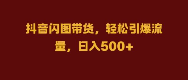 抖音闪图带货，轻松引爆流量，日入几张【揭秘】-中创网-创业项目大全_网络资源分享