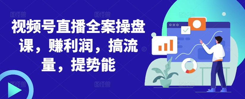视频号直播全案操盘课，赚利润，搞流量，提势能-中创网-创业项目大全_网络资源分享