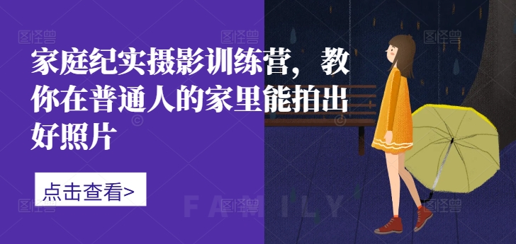 家庭纪实摄影训练营，教你在普通人的家里能拍出好照片-中创网-创业项目大全_网络资源分享