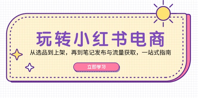 玩转小红书电商：从选品到上架，再到笔记发布与流量获取，一站式指南-中创网-创业项目大全_网络资源分享