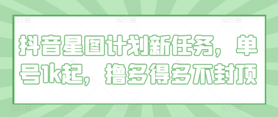 抖音星图计划新任务，单号1k起，撸多得多不封顶-中创网-创业项目大全_网络资源分享