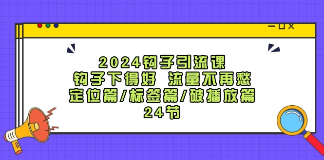 （12097期）2024钩子·引流课：钩子下得好 流量不再愁，定位篇/标签篇/破播放篇/24节-中创网-创业项目大全_网络资源分享