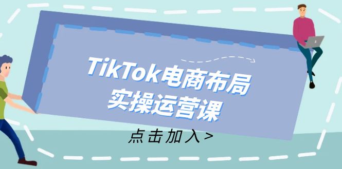 （12156期）TikTok电商布局实操运营课：从新手到精通，成为TikTok带货运营高手-中创网-创业项目大全_网络资源分享