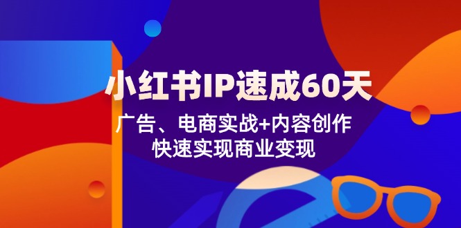 （12202期）小红书 IP速成60天：广告、电商实战+内容创作，快速实现商业变现-中创网-创业项目大全_网络资源分享