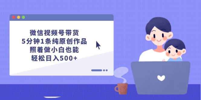 （12218期）微信视频号带货，5分钟1条纯原创作品，照着做小白也能轻松日入500+-中创网-创业项目大全_网络资源分享