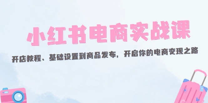 （12367期）小红书电商实战课：开店教程、基础设置到商品发布，开启你的电商变现之路-中创网-创业项目大全_网络资源分享