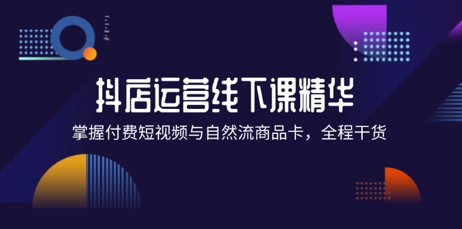 （12415期）抖店进阶线下课精华：掌握付费短视频与自然流商品卡，全程干货！-中创网-创业项目大全_网络资源分享