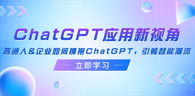 （12427期）ChatGPT应用新视角：普通人&企业如何拥抱ChatGPT，引领智能潮流-中创网-创业项目大全_网络资源分享