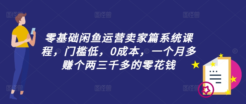 零基础闲鱼运营卖家篇系统课程，门槛低，0成本，一个月多赚个两三千多的零花钱-中创网-创业项目大全_网络资源分享
