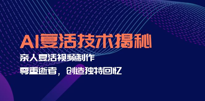 （12483期）AI复活技术揭秘：亲人复活视频制作，尊重逝者，创造独特回忆-中创网-创业项目大全_网络资源分享