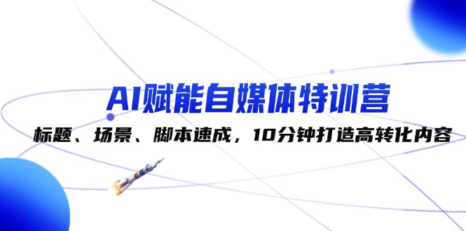 （12522期）AI赋能自媒体特训营：标题、场景、脚本速成，10分钟打造高转化内容-中创网-创业项目大全_网络资源分享