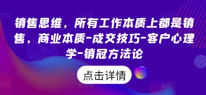 销售思维，所有工作本质上都是销售，商业本质-成交技巧-客户心理学-销冠方法论-中创网-创业项目大全_网络资源分享