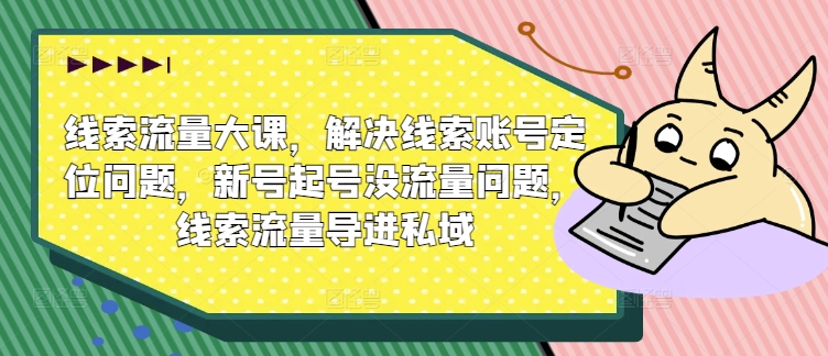 线索流量大课，解决线索账号定位问题，新号起号没流量问题，线索流量导进私域-中创网-创业项目大全_网络资源分享