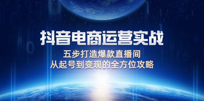 （12542期）抖音电商运营实战：五步打造爆款直播间，从起号到变现的全方位攻略-中创网-创业项目大全_网络资源分享