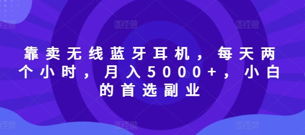 靠卖无线蓝牙耳机，每天两个小时，月入5000+，小白的首选副业-中创网-创业项目大全_网络资源分享