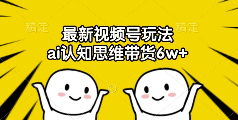 最新视频号玩法，ai认知思维带货6w+【揭秘】-中创网-创业项目大全_网络资源分享