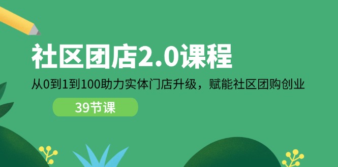 小区团店2.0课程内容，从0到1到100助推线下门店更新，创变社区拼团自主创业-中创网-创业项目大全_网络资源分享
