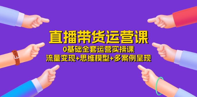 直播带货运营课，0基础全套运营实操 流量变现+思维模型+多案例呈现（34节）-中创网-创业项目大全_网络资源分享
