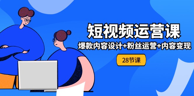 0基础学习短视频运营全套实战课，爆款内容设计+粉丝运营+内容变现(28节)-中创网-创业项目大全_网络资源分享