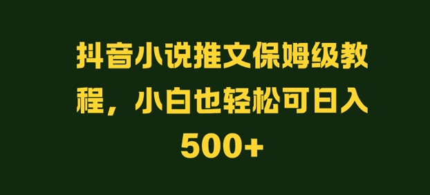 抖音小说推文保姆级教程，小白也轻松可日入500+-中创网-创业项目大全_网络资源分享