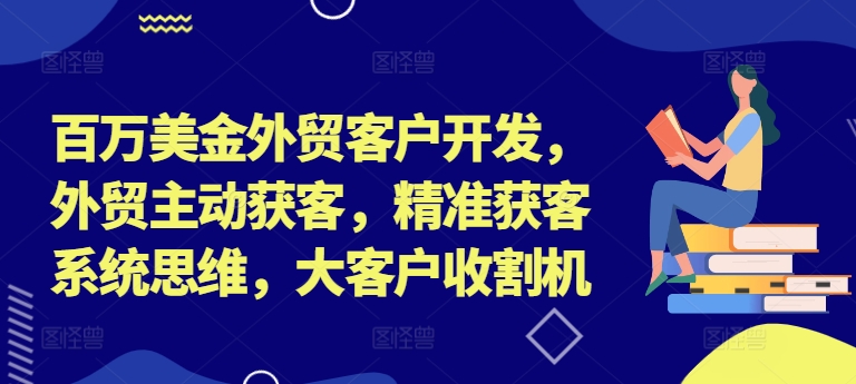 百万美金外贸客户开发，外贸主动获客，精准获客系统思维，大客户收割机-中创网-创业项目大全_网络资源分享