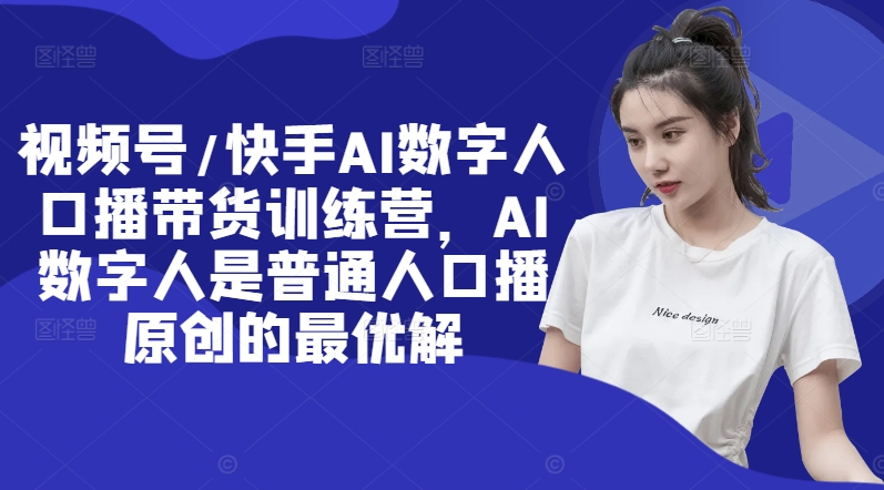 视频号/快手AI数字人口播带货训练营，AI数字人是普通人口播原创的最优解-中创网-创业项目大全_网络资源分享