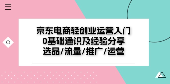 京东电商轻创业运营入门0基础通识及经验分享：选品/流量/推广/运营-中创网-创业项目大全_网络资源分享
