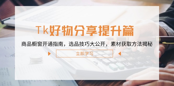 （12726期）Tk好物分享提升篇：商品橱窗开通指南，选品技巧大公开，素材获取方法揭秘-中创网-创业项目大全_网络资源分享
