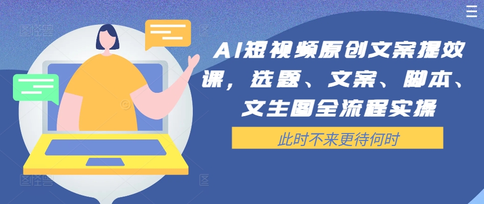 AI短视频原创文案提效课，选题、文案、脚本、文生图全流程实操-中创网-创业项目大全_网络资源分享