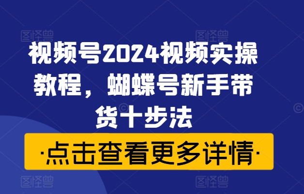 视频号2024视频实操教程，蝴蝶号新手带货十步法-中创网-创业项目大全_网络资源分享
