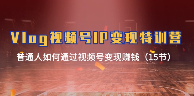 Vlog微信视频号IP转现夏令营，平常人怎样通过视频号变现挣钱（15节）-中创网-创业项目大全_网络资源分享