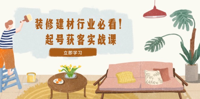（12754期）装修-建材行业必看！起号获客实战课：精准定位+爆款视频+高效运营-中创网-创业项目大全_网络资源分享