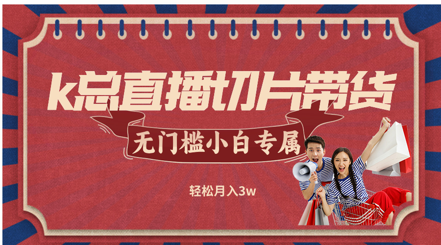 （12758期）k总直播切片带货，无需授权，无门槛小白轻松月入3w-中创网-创业项目大全_网络资源分享