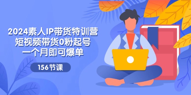2024素人IP带货特训营，短视频带货0粉起号，一个月即可爆单（156节）-中创网-创业项目大全_网络资源分享