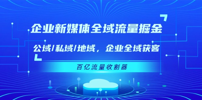 企业新媒体全域流量掘金：公域/私域/地域 企业全域获客 百亿流量收割器-中创网-创业项目大全_网络资源分享