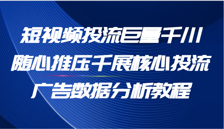 短视频投流巨量千川随心推压千展核心投流广告数据分析教程（65节）-中创网-创业项目大全_网络资源分享