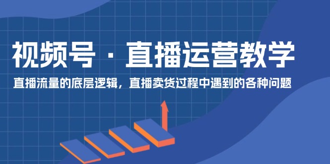 微信视频号抖音运营课堂教学：直播流量的底层思维，抖音直播卖货环节中遇到的各种问题-中创网-创业项目大全_网络资源分享