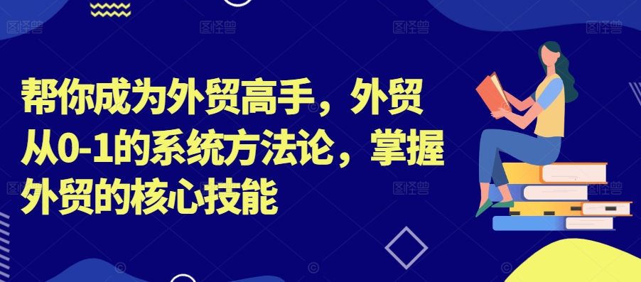 帮你成为外贸高手，外贸从0-1的系统方法论，掌握外贸的核心技能-中创网-创业项目大全_网络资源分享