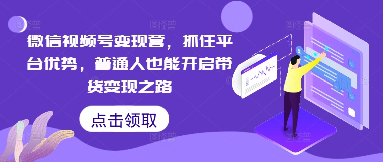 微信视频号变现营，抓住平台优势，普通人也能开启带货变现之路-中创网-创业项目大全_网络资源分享
