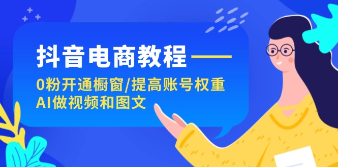 抖音直播带货实例教程：0粉开启橱窗展示/提升店铺权重/AI制作小视频和图文并茂-中创网-创业项目大全_网络资源分享
