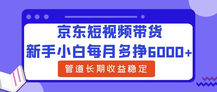 新手小白每月多挣6000+京东短视频带货，可管道长期稳定收益-中创网-创业项目大全_网络资源分享