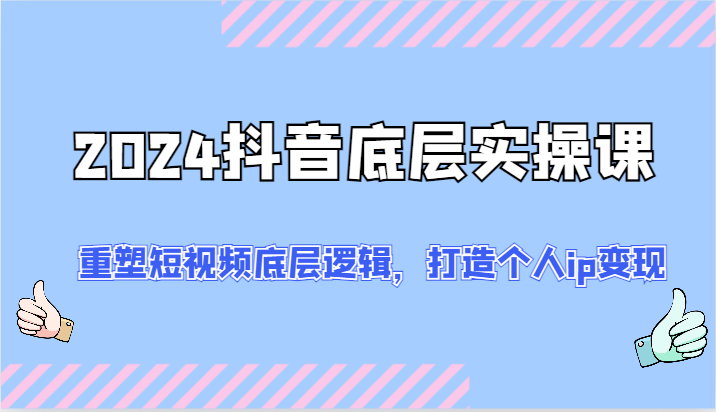2024抖音视频最底层实操课：重构小视频底层思维，打造个人ip转现（52节）-中创网-创业项目大全_网络资源分享