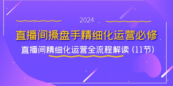 直播间操盘手精细化运营必修，直播间精细化运营全流程解读 (11节)-中创网-创业项目大全_网络资源分享