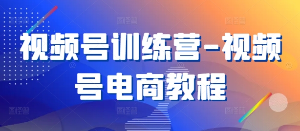 视频号训练营-视频号电商教程-中创网-创业项目大全_网络资源分享