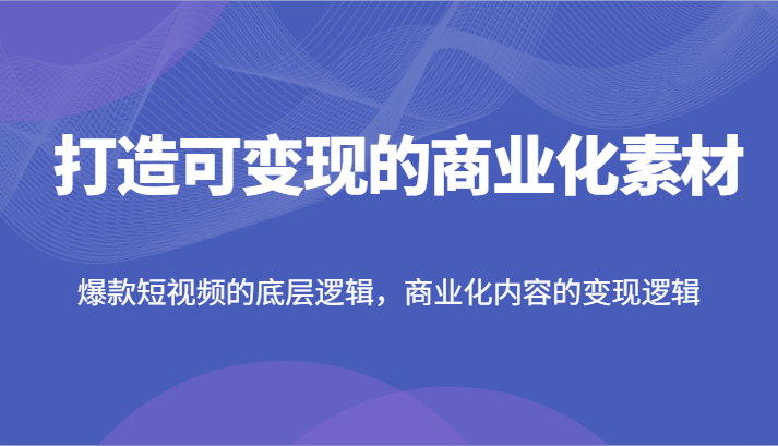 打造出可变现的市场化素材内容，爆款短视频的底层思维，商业化的视频的转现逻辑性-中创网-创业项目大全_网络资源分享