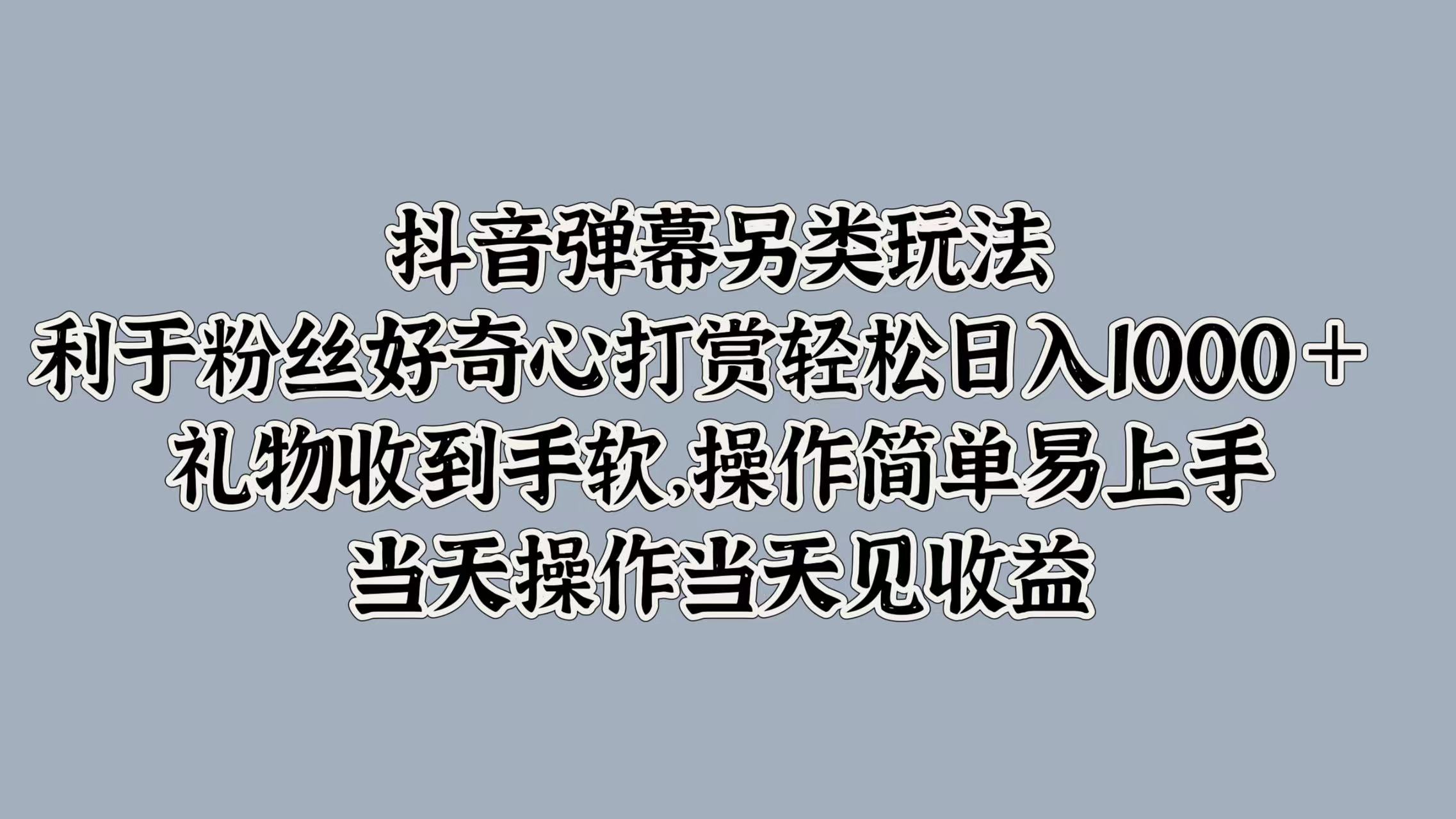 抖音弹幕另类玩法，利于粉丝好奇心打赏轻松日入1k+ 礼物收到手软，当天操作当天见收益-中创网-创业项目大全_网络资源分享