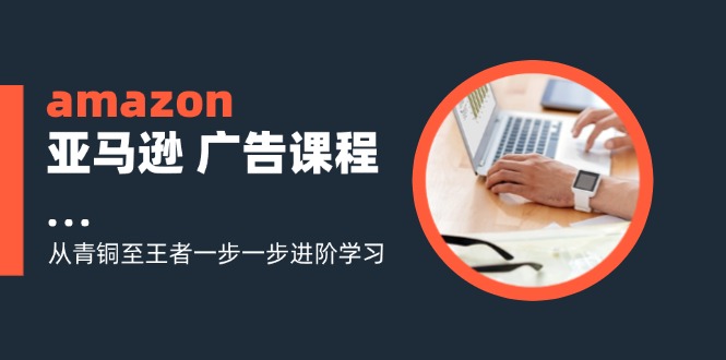 amazon亚马逊广告课程：从青铜至王者一步一步进阶学习（16节）-中创网-创业项目大全_网络资源分享